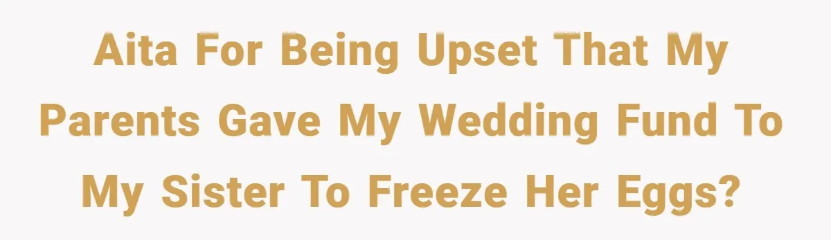 Bride Shocked After Learning Parents Gave Her Wedding Fund to Sister - So She Could Freeze Her Eggs Instead AITA for being upset that my parents gave my wedding fund to my sister to freeze her eggs?