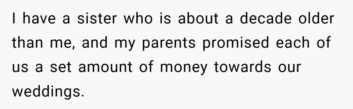 Bride Shocked After Learning Parents Gave Her Wedding Fund to Sister - So She Could Freeze Her Eggs Instead I have a sister who is about a decade older than me, and my parents promised each of us a set amount of money towards our weddings.