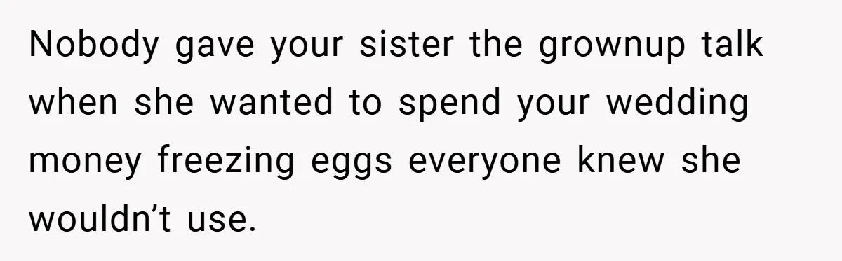 Bride Shocked After Learning Parents Gave Her Wedding Fund to Sister - So She Could Freeze Her Eggs Instead Nobody gave your sister the grownup talk when she wanted to spend your wedding money freezing eggs everyone knew she wouldn’t use.