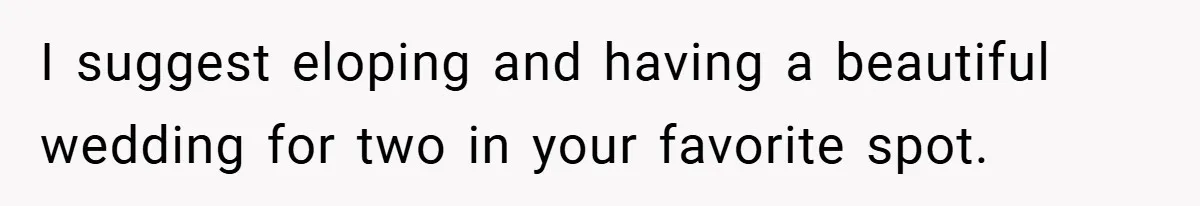 Bride Shocked After Learning Parents Gave Her Wedding Fund to Sister - So She Could Freeze Her Eggs Instead I suggest eloping and having a beautiful wedding for two in your favorite spot.