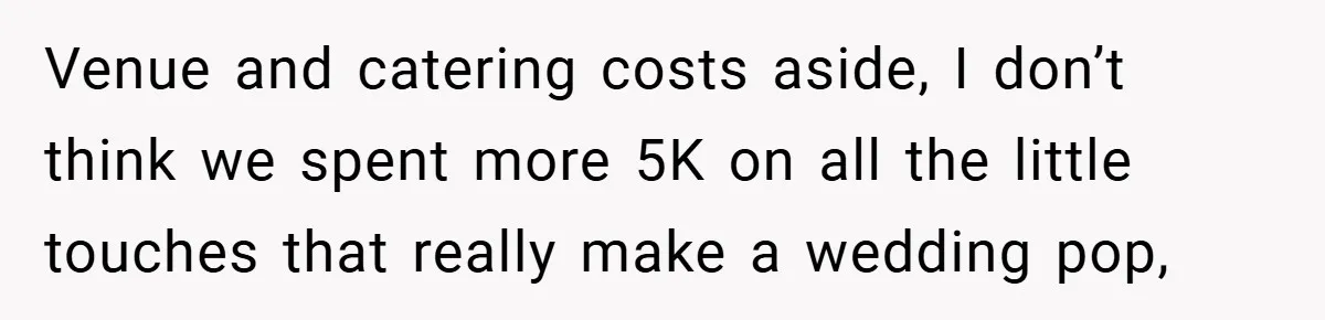 Bride Shocked After Learning Parents Gave Her Wedding Fund to Sister - So She Could Freeze Her Eggs Instead Venue and catering costs aside, I don’t think we spent more 5K on all the little touches that really make a wedding pop,