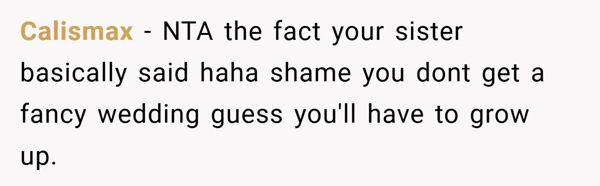 Bride Shocked After Learning Parents Gave Her Wedding Fund to Sister - So She Could Freeze Her Eggs Instead Calismax − NTA the fact your sister basically said haha shame you dont get a fancy wedding guess you'll have to grow up.