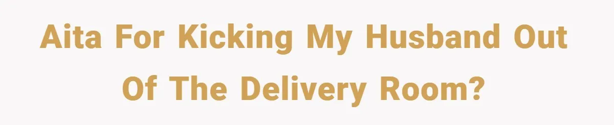 AITA for kicking my husband out of the delivery room?