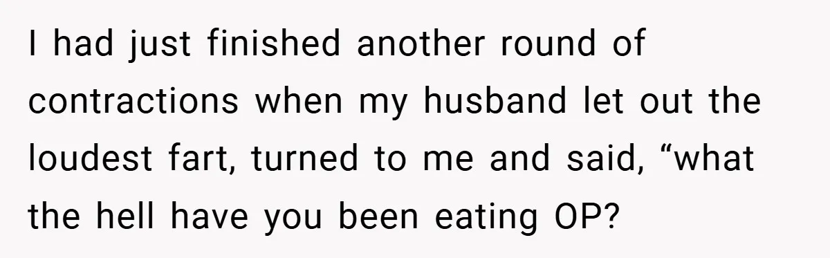 A Woman Kicks Husband Out of Delivery Room After He Pulls Cruel TikTok Prank While She’s in Labo I had just finished another round of contractions when my husband let out the loudest fart, turned to me and said, “what the hell have you been eating OP?