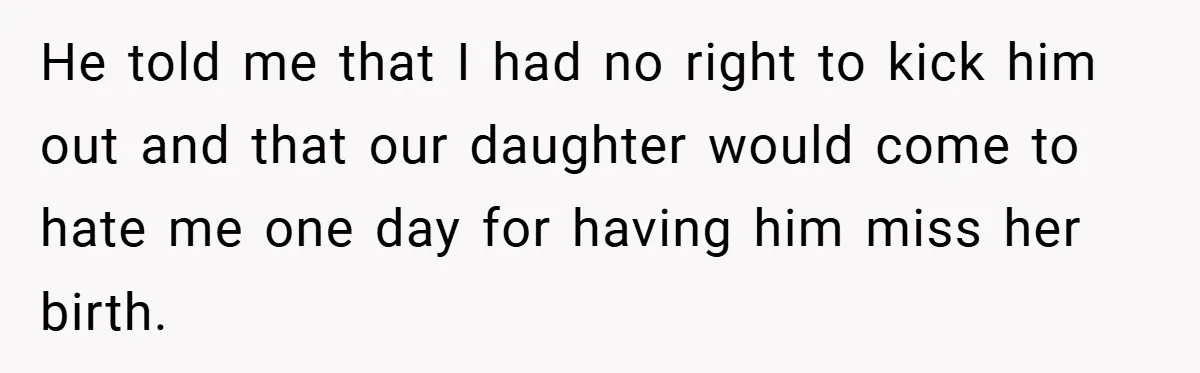 A Woman Kicks Husband Out of Delivery Room After He Pulls Cruel TikTok Prank While She’s in Labo He told me that I had no right to kick him out and that our daughter would come to hate me one day for having him miss her birth.