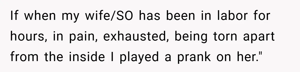 A Woman Kicks Husband Out of Delivery Room After He Pulls Cruel TikTok Prank While She’s in Labo If when my wife/SO has been in labor for hours, in pain, exhausted, being torn apart from the inside I played a prank on her."