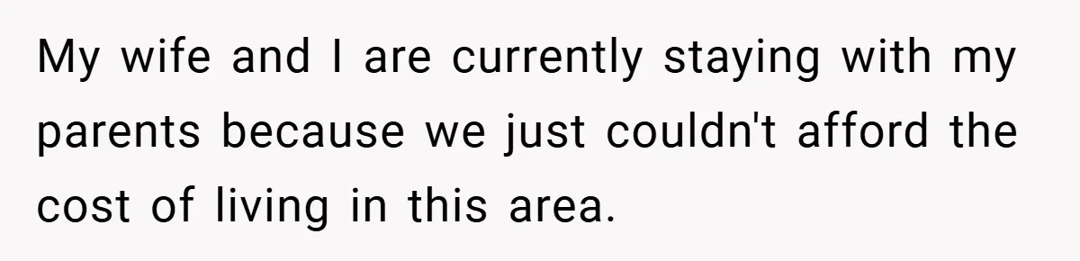 My wife and I are currently staying with my parents because we just couldn't afford the cost of living in this area.