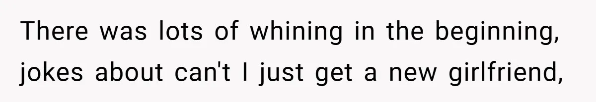 There was lots of whining in the beginning, jokes about can't I just get a new girlfriend,