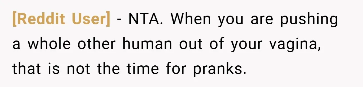 [Reddit User] − NTA. When you are pushing a whole other human out of your vagina, that is not the time for pranks.