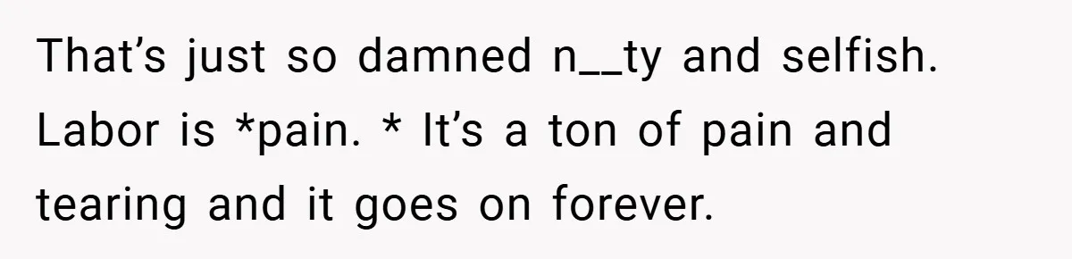 A Woman Kicks Husband Out of Delivery Room After He Pulls Cruel TikTok Prank While She’s in Labo That’s just so damned n__ty and selfish. Labor is *pain. * It’s a ton of pain and tearing and it goes on forever.