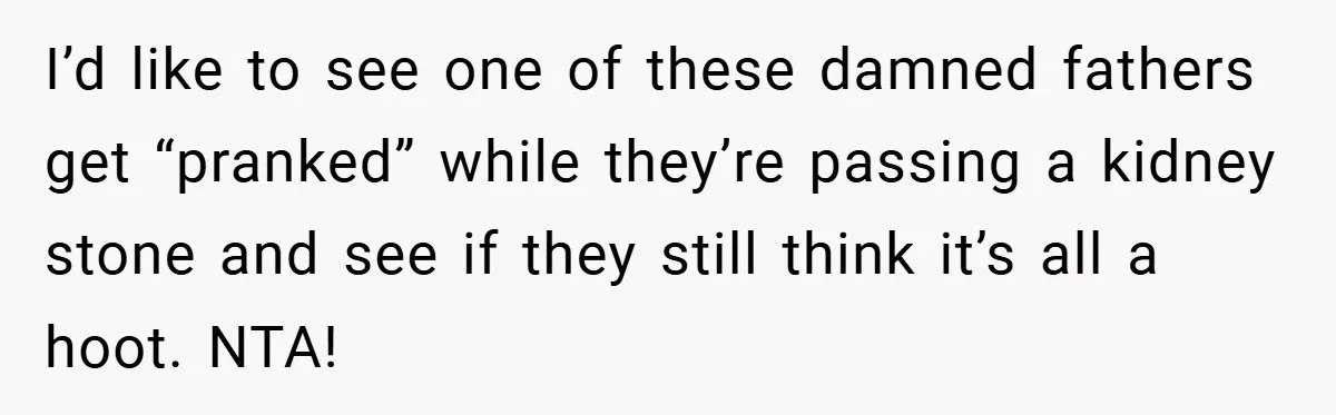 A Woman Kicks Husband Out of Delivery Room After He Pulls Cruel TikTok Prank While She’s in Labo I’d like to see one of these damned fathers get “pranked” while they’re passing a kidney stone and see if they still think it’s all a hoot. NTA!