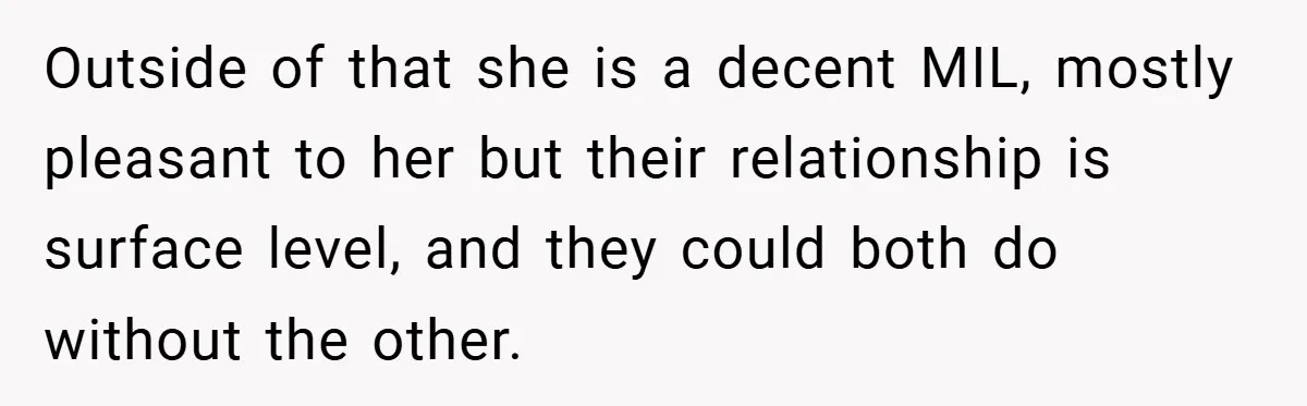 Outside of that she is a decent MIL, mostly pleasant to her but their relationship is surface level, and they could both do without the other.