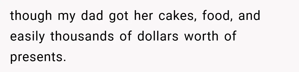 though my dad got her cakes, food, and easily thousands of dollars worth of presents.