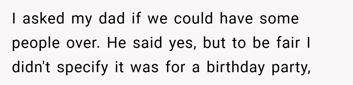 I asked my dad if we could have some people over. He said yes, but to be fair I didn't specify it was for a birthday party,