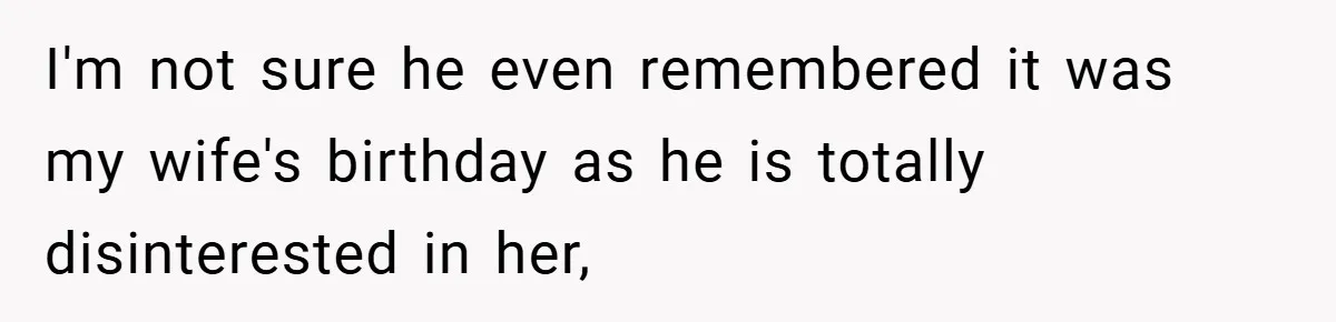 I'm not sure he even remembered it was my wife's birthday as he is totally disinterested in her,