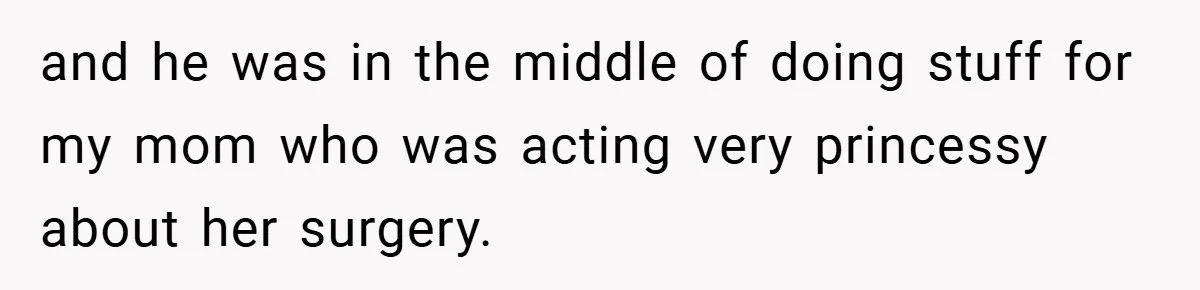 and he was in the middle of doing stuff for my mom who was acting very princessy about her surgery.