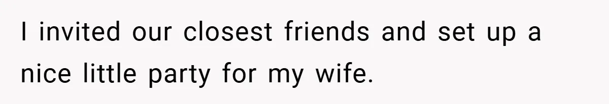 I invited our closest friends and set up a nice little party for my wife.