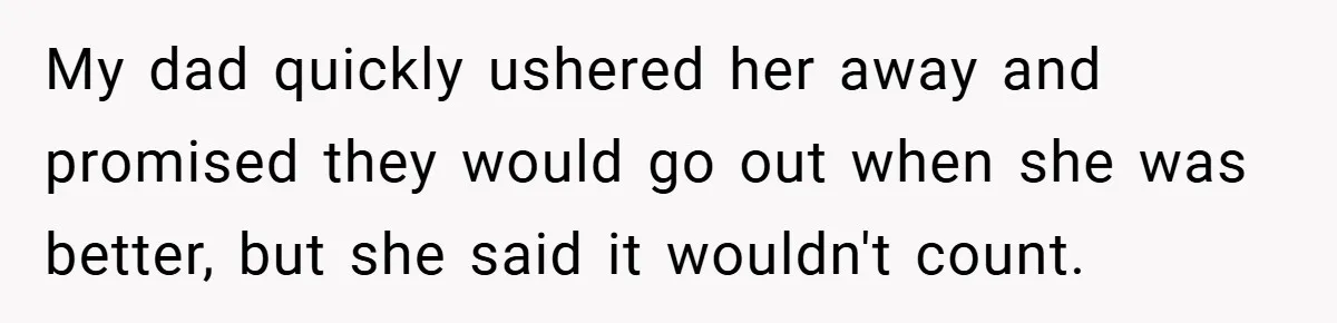 My dad quickly ushered her away and promised they would go out when she was better, but she said it wouldn't count.