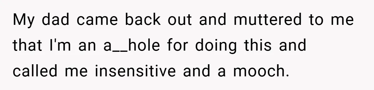 My dad came back out and muttered to me that I'm an a__hole for doing this and called me insensitive and a mooch.