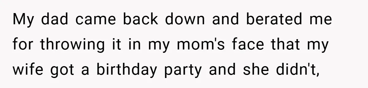 My dad came back down and berated me for throwing it in my mom's face that my wife got a birthday party and she didn't,