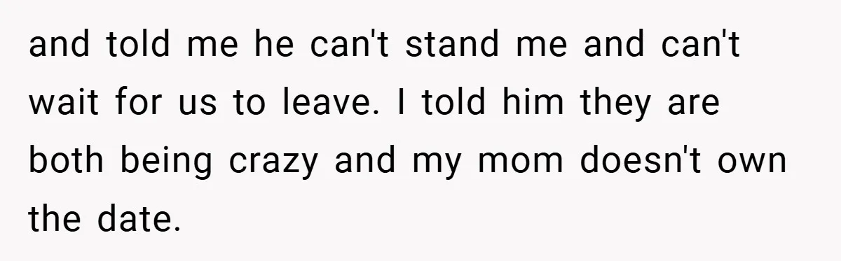 and told me he can't stand me and can't wait for us to leave. I told him they are both being crazy and my mom doesn't own the date.