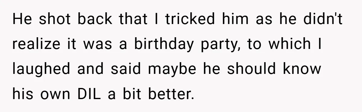 He shot back that I tricked him as he didn't realize it was a birthday party, to which I laughed and said maybe he should know his own DIL a...