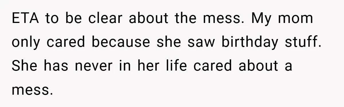 ETA to be clear about the mess. My mom only cared because she saw birthday stuff. She has never in her life cared about a mess.
