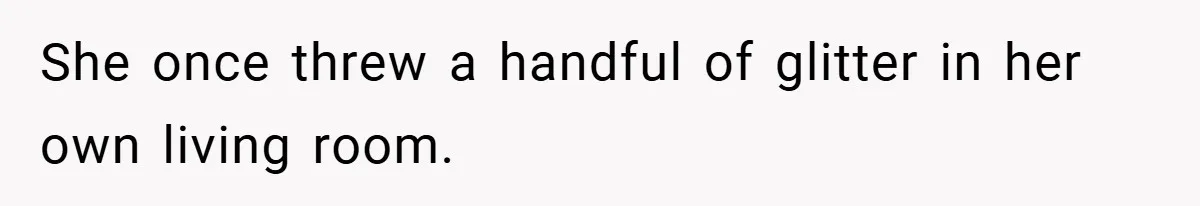She once threw a handful of glitter in her own living room.