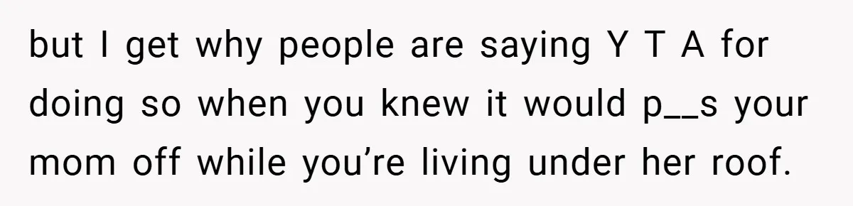 but I get why people are saying Y T A for doing so when you knew it would p__s your mom off while you’re living under her roof.