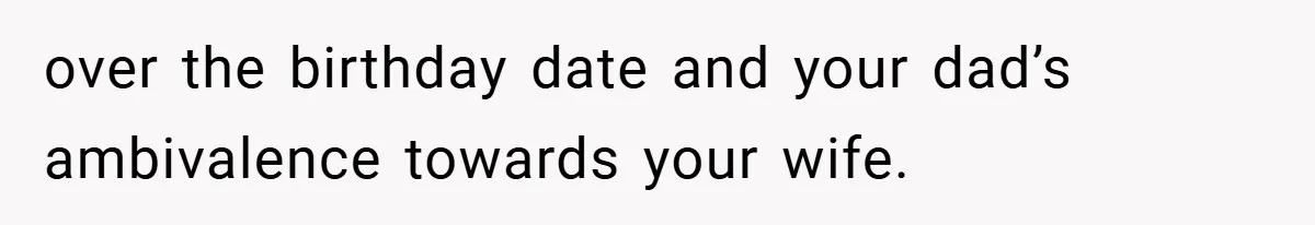 over the birthday date and your dad’s ambivalence towards your wife.