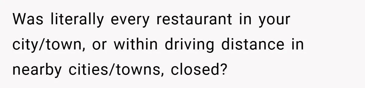Was literally every restaurant in your city/town, or within driving distance in nearby cities/towns, closed?