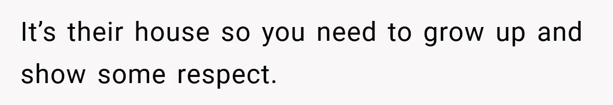 It’s their house so you need to grow up and show some respect.