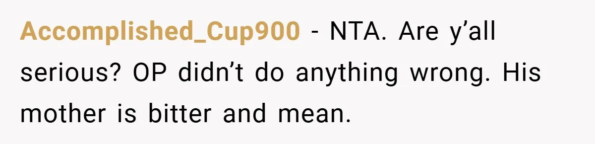 Accomplished_Cup900 − NTA. Are y’all serious? OP didn’t do anything wrong. His mother is bitter and mean.