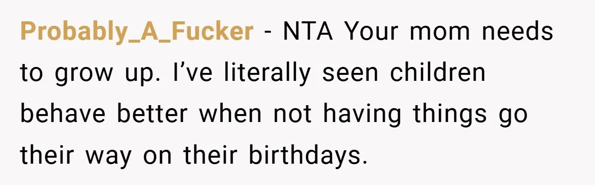 Probably_A_Fucker − NTA Your mom needs to grow up. I’ve literally seen children behave better when not having things go their way on their birthdays.