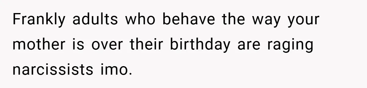 Frankly adults who behave the way your mother is over their birthday are raging narcissists imo.