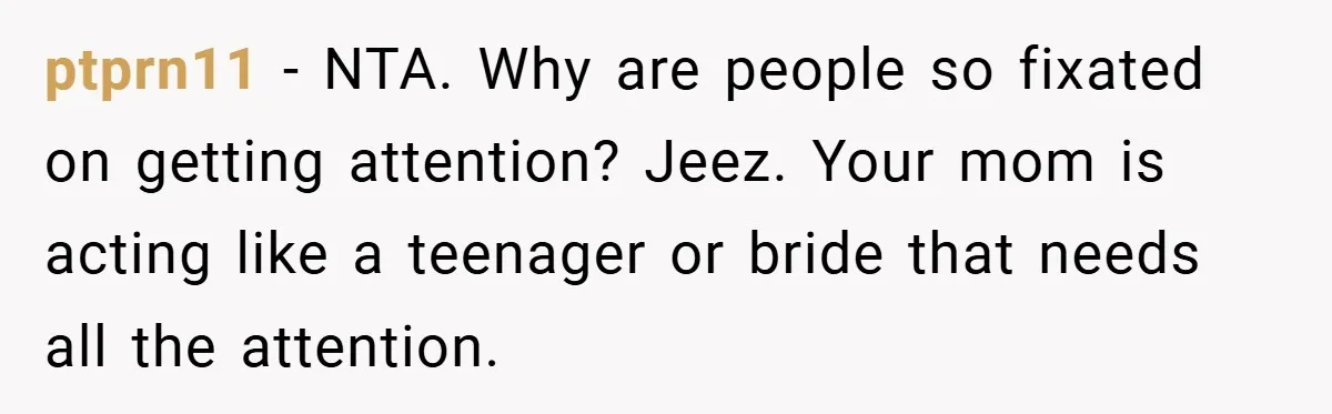 ptprn11 − NTA. Why are people so fixated on getting attention? Jeez. Your mom is acting like a teenager or bride that needs all the attention.
