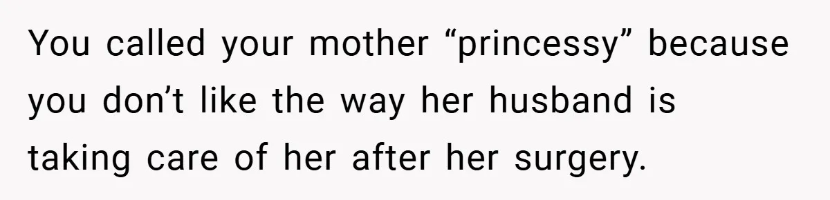You called your mother “princessy” because you don’t like the way her husband is taking care of her after her surgery.