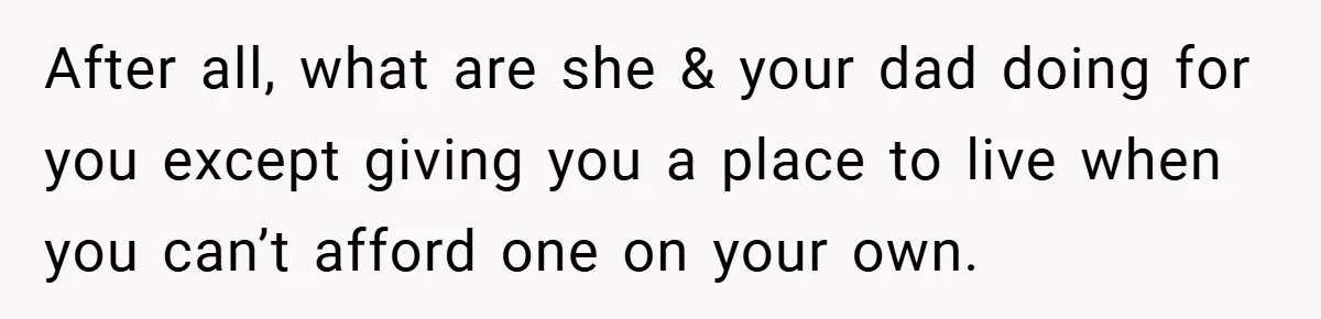 After all, what are she & your dad doing for you except giving you a place to live when you can’t afford one on your own.