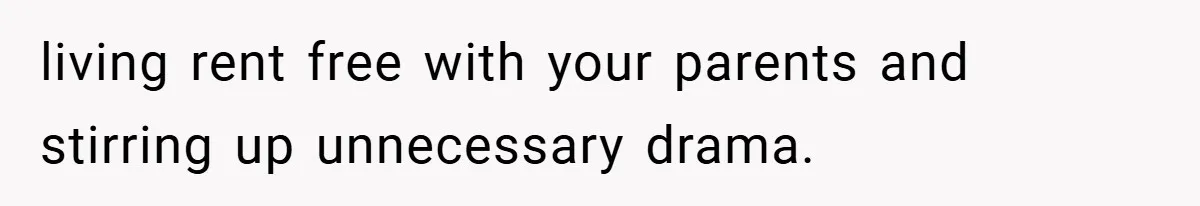 living rent free with your parents and stirring up unnecessary drama.