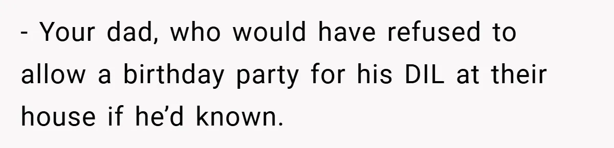 - Your dad, who would have refused to allow a birthday party for his DIL at their house if he’d known.