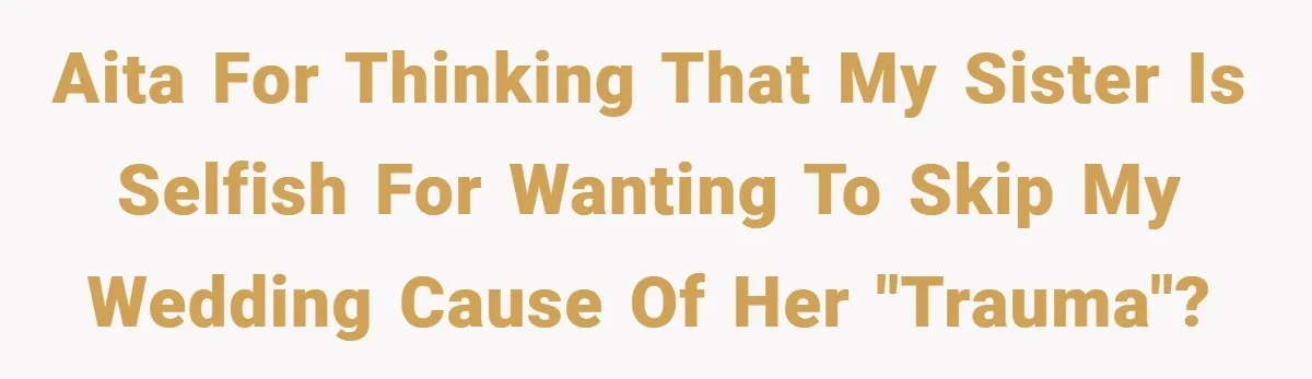 AITA for thinking that my sister is selfish for wanting to skip my wedding cause of her "trauma"?