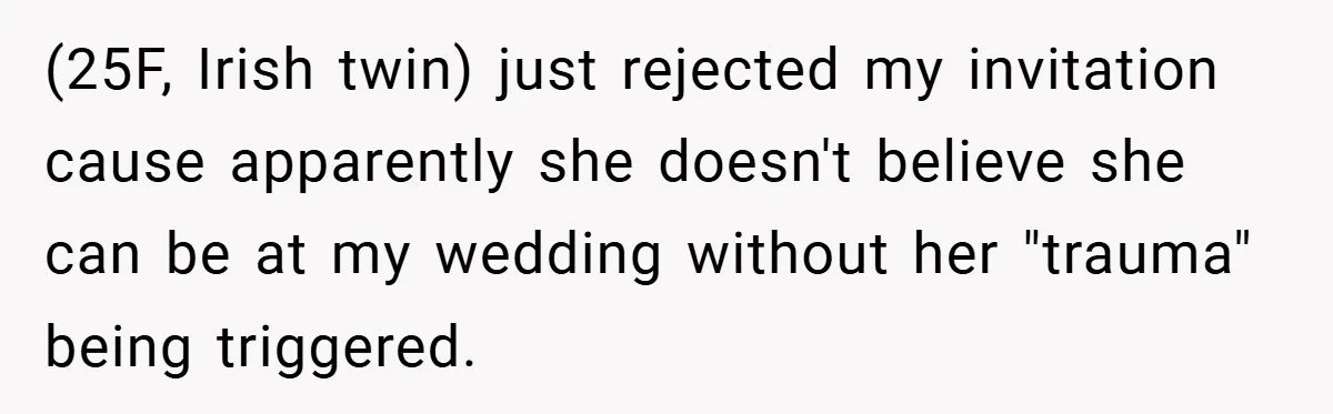 (25F, Irish twin) just rejected my invitation cause apparently she doesn't believe she can be at my wedding without her "trauma" being triggered.
