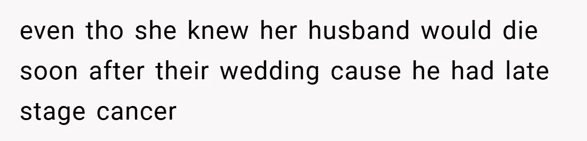 even tho she knew her husband would die soon after their wedding cause he had late stage cancer