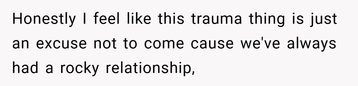 Honestly I feel like this trauma thing is just an excuse not to come cause we've always had a rocky relationship,