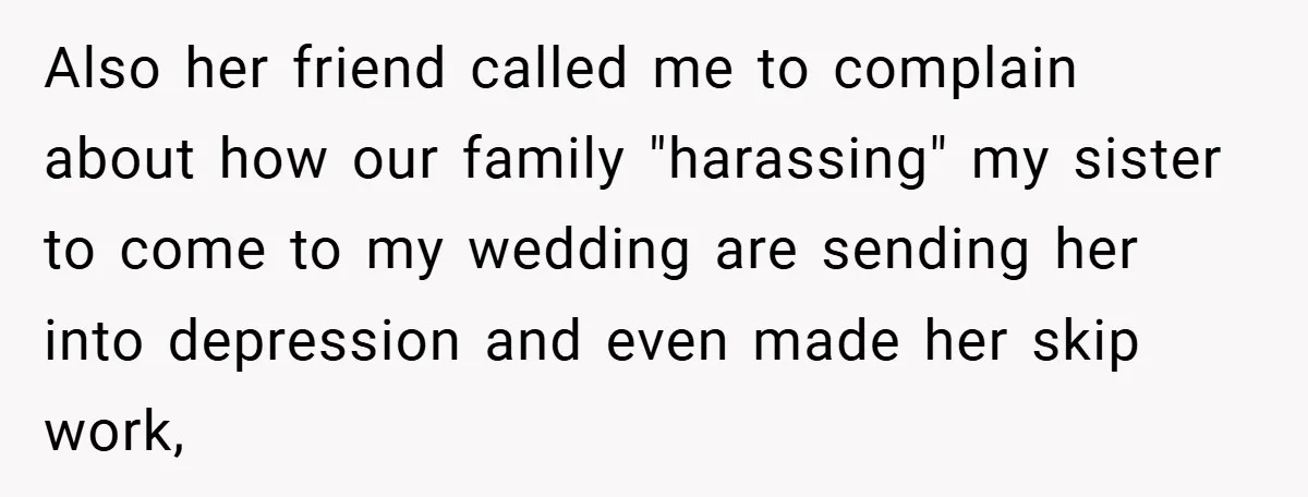 Also her friend called me to complain about how our family "harassing" my sister to come to my wedding are sending her into depression and even made her skip work,