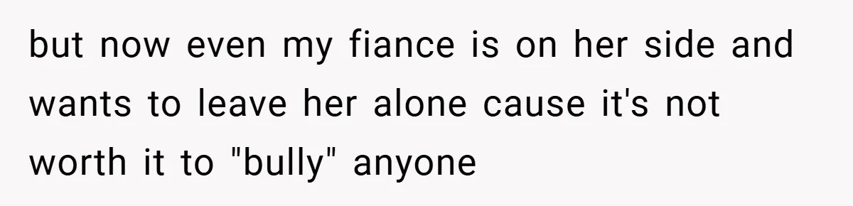 but now even my fiance is on her side and wants to leave her alone cause it's not worth it to "bully" anyone