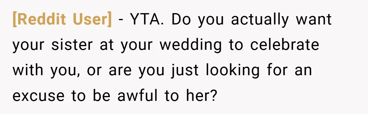 [Reddit User] − YTA. Do you actually want your sister at your wedding to celebrate with you, or are you just looking for an excuse to be awful to her?