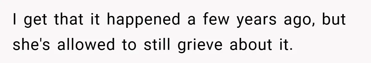 I get that it happened a few years ago, but she's allowed to still grieve about it.