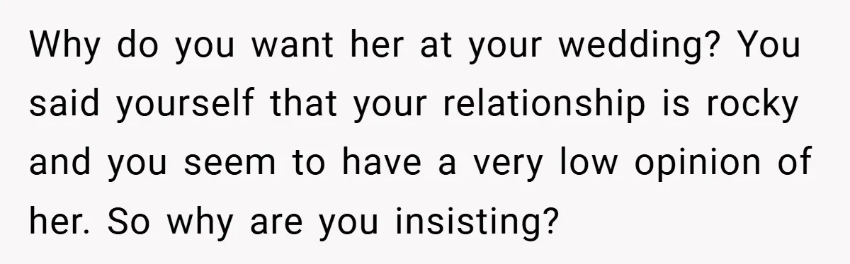 Why do you want her at your wedding? You said yourself that your relationship is rocky and you seem to have a very low opinion of her. So why are...