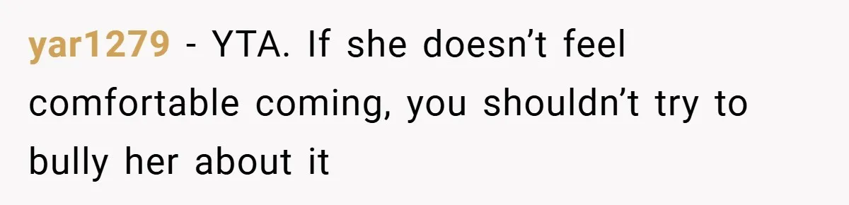 yar1279 − YTA. If she doesn’t feel comfortable coming, you shouldn’t try to bully her about it